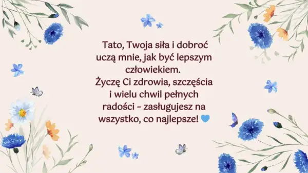 Piękne życzenia urodzinowe dla taty, z kwiatami i motylami. "Tato, Twoja siła i dobroć uczą mnie, jak być lepszym człowiekiem. Życzę Ci zdrowia, szczęścia i wielu chwil pełnych radości – zasługujesz na wszystko, co najlepsze!